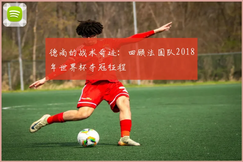 德尚的战术奇迹：回顾法国队2018年世界杯夺冠征程