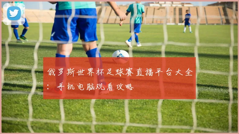 俄罗斯世界杯足球赛直播平台大全：手机电脑观看攻略