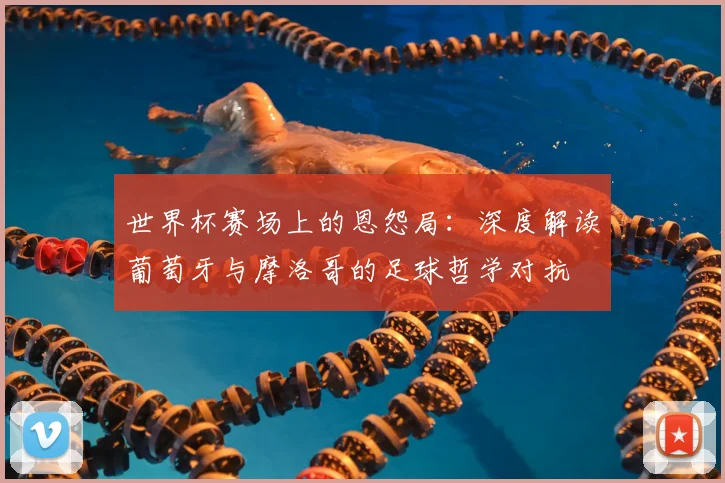 世界杯赛场上的恩怨局:深度解读葡萄牙与摩洛哥的足球哲学对抗