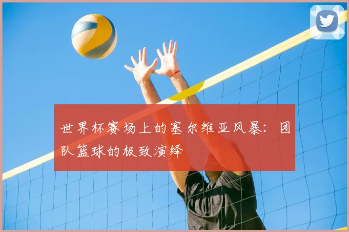 世界杯赛场上的塞尔维亚风暴:团队篮球的极致演绎
