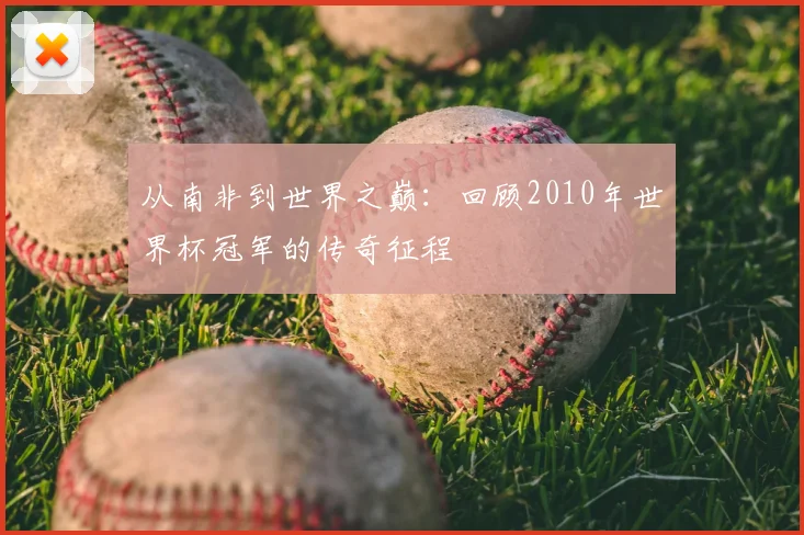从南非到世界之巅:回顾2010年世界杯冠军的传奇征程