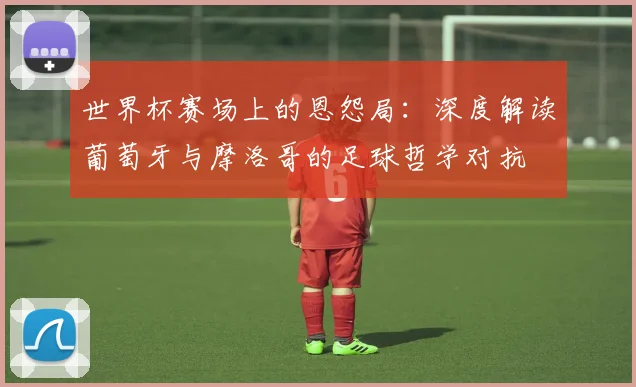 世界杯赛场上的恩怨局:深度解读葡萄牙与摩洛哥的足球哲学对抗
