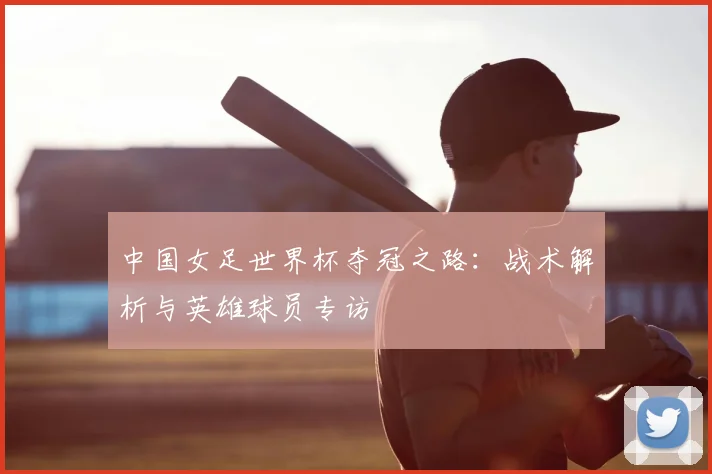 中国女足世界杯夺冠之路:战术解析与英雄球员专访
