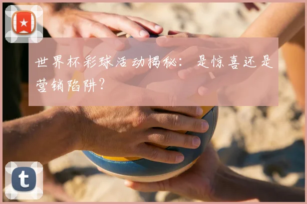 世界杯彩球活动揭秘:是惊喜还是营销陷阱?