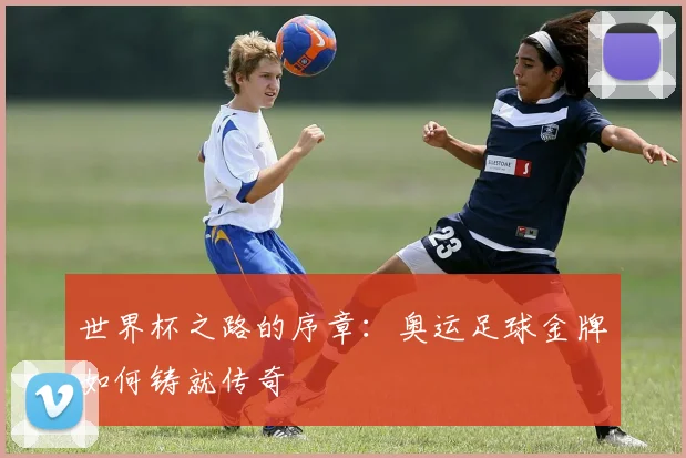 世界杯之路的序章：奥运足球金牌如何铸就传奇