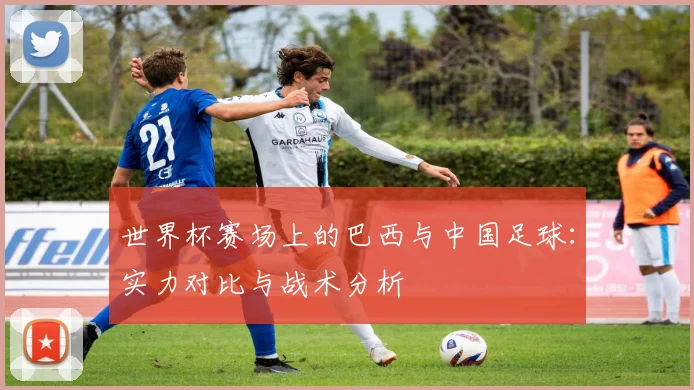 世界杯赛场上的巴西与中国足球:实力对比与战术分析