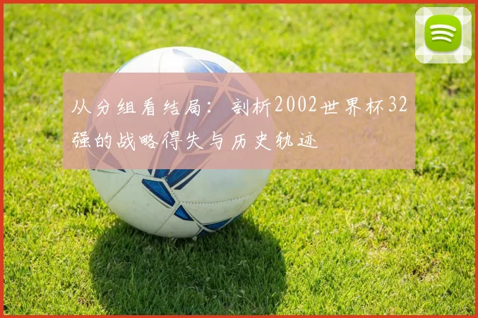 从分组看结局:剖析2002世界杯32强的战略得失与历史轨迹