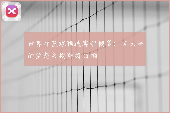 世界杯篮球预选赛程揭幕:五大洲的梦想之战即将打响