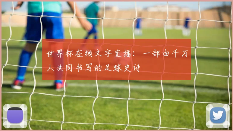 世界杯在线文字直播:一部由千万人共同书写的足球史诗