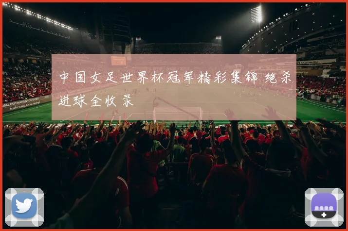 中国女足世界杯冠军精彩集锦 绝杀进球全收录