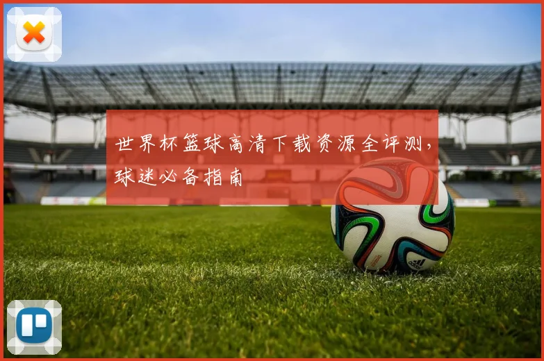 世界杯篮球高清下载资源全评测,球迷必备指南