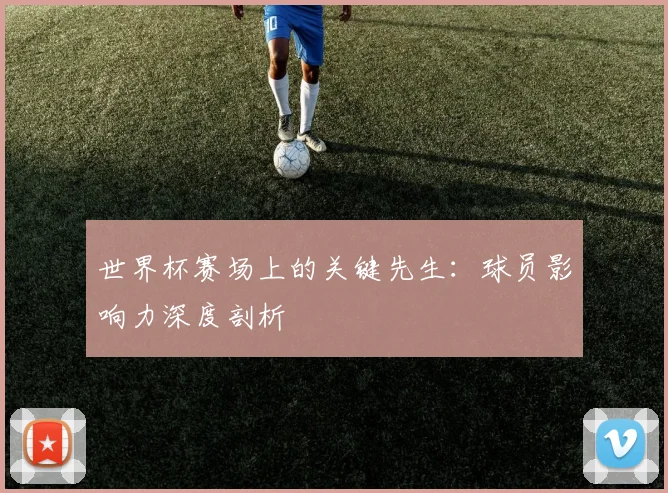 世界杯赛场上的关键先生：球员影响力深度剖析
