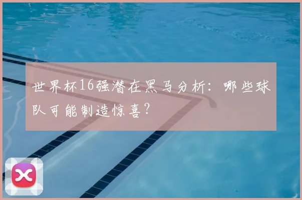 世界杯16强潜在黑马分析:哪些球队可能制造惊喜?