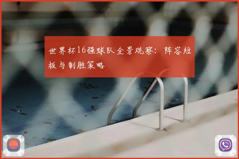 世界杯16强球队全景观察:阵容短板与制胜策略