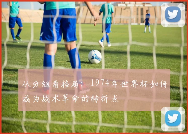 从分组看格局：1974年世界杯如何成为战术革命的转折点