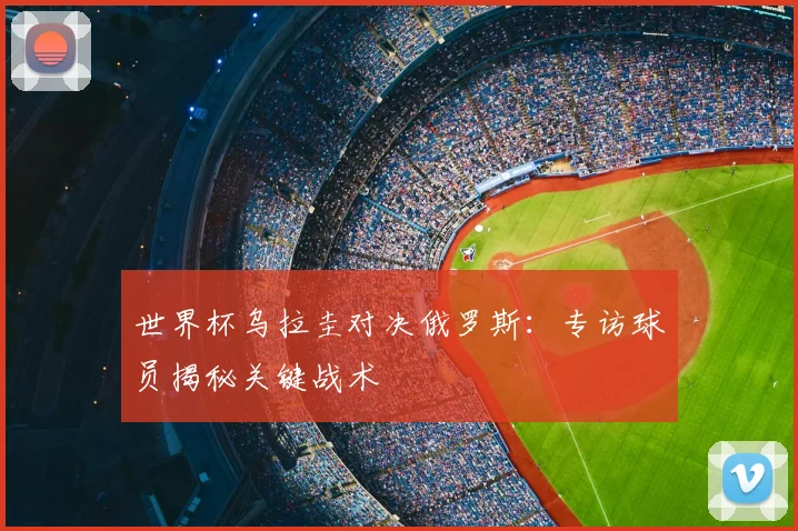 世界杯乌拉圭对决俄罗斯:专访球员揭秘关键战术