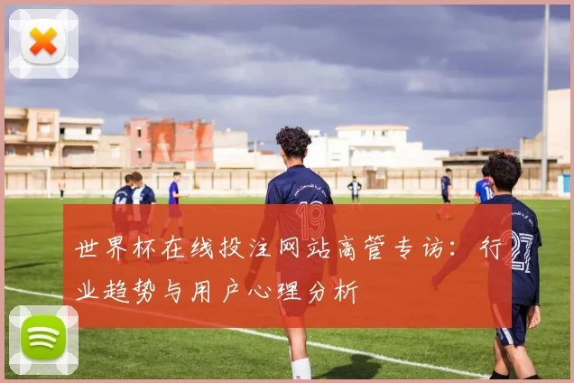 世界杯在线投注网站高管专访:行业趋势与用户心理分析