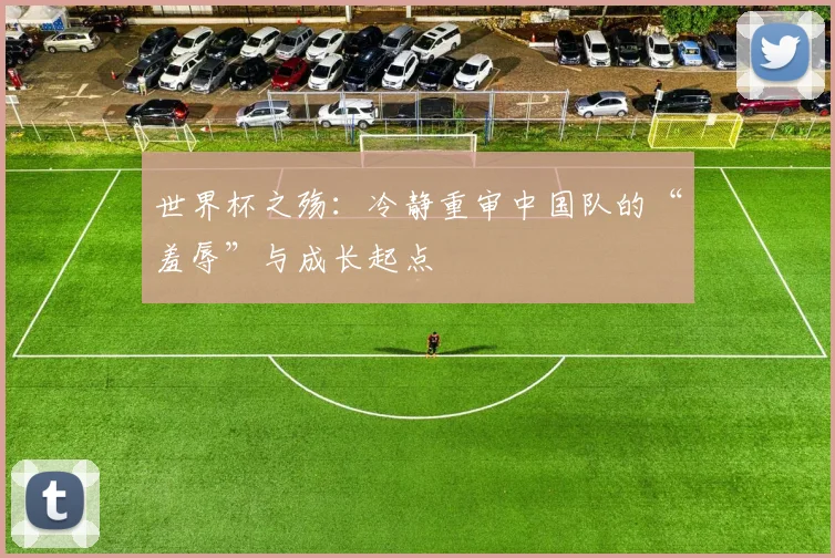 世界杯之殇:冷静重审中国队的“羞辱”与成长起点