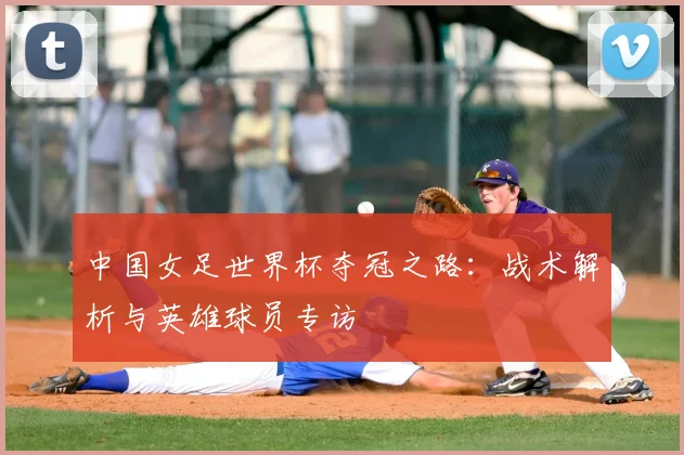 中国女足世界杯夺冠之路:战术解析与英雄球员专访