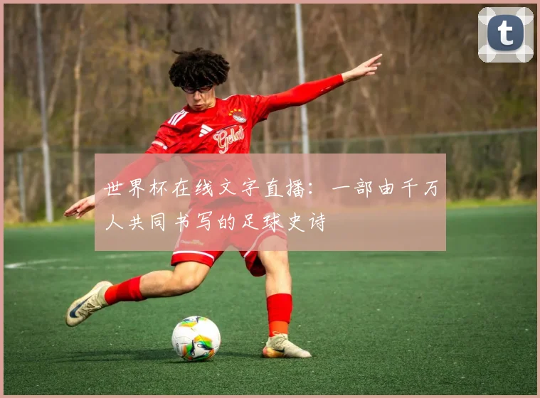世界杯在线文字直播:一部由千万人共同书写的足球史诗