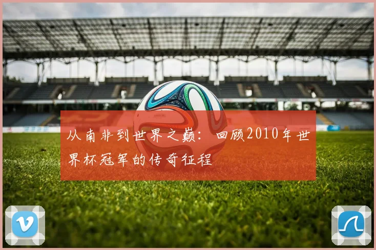 从南非到世界之巅:回顾2010年世界杯冠军的传奇征程