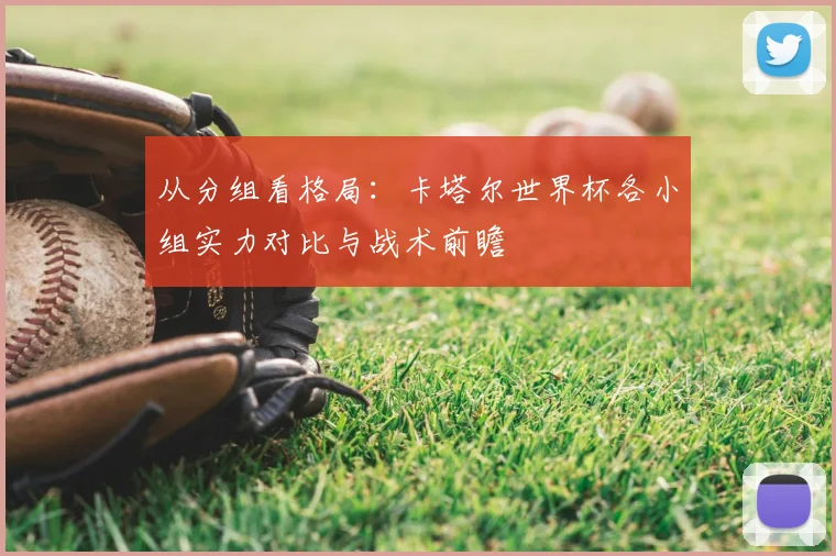 从分组看格局:卡塔尔世界杯各小组实力对比与战术前瞻