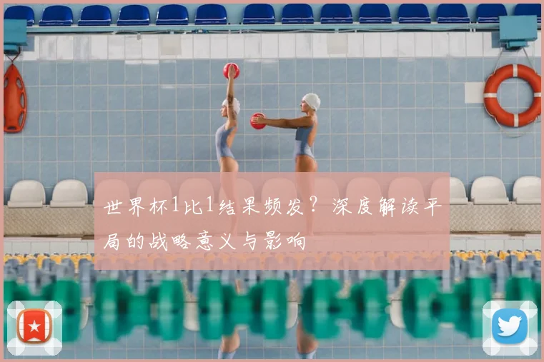 世界杯1比1结果频发?深度解读平局的战略意义与影响