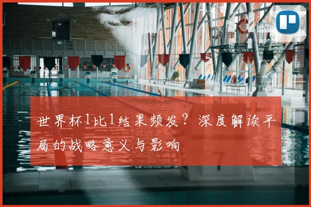 世界杯1比1结果频发?深度解读平局的战略意义与影响